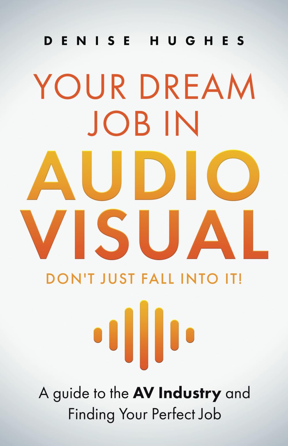 YOUR DREAM JOB IN AUDIOVISUAL - DON'T JUST FALL INTO IT: A guide to the AV Industry and Finding Your Perfect Job Business, Finance & Career