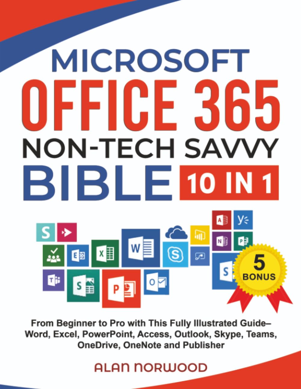 Microsoft Office 365 Non-Tech Savvy Bible: : From Beginner to Pro with This Fully Illustrated Guide– Word, Excel, PowerPoint, Access, Outlook, Skype, Teams, OneDrive, OneNote, and Publisher Computer Science