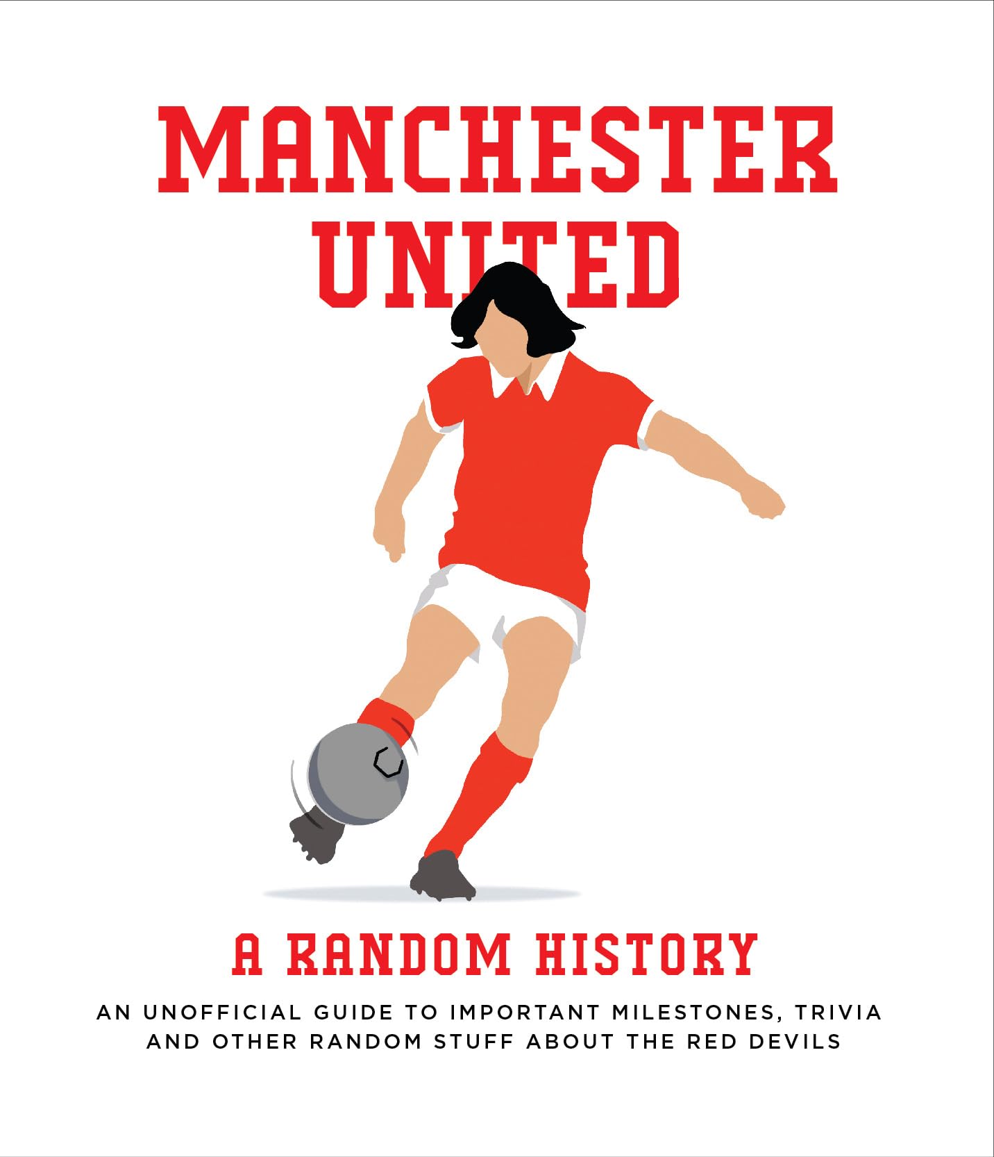 Manchester United: A Random History: an Unofficial Guide to Important Milestones, Trivia and Other Random Stuff About the Red Devils book