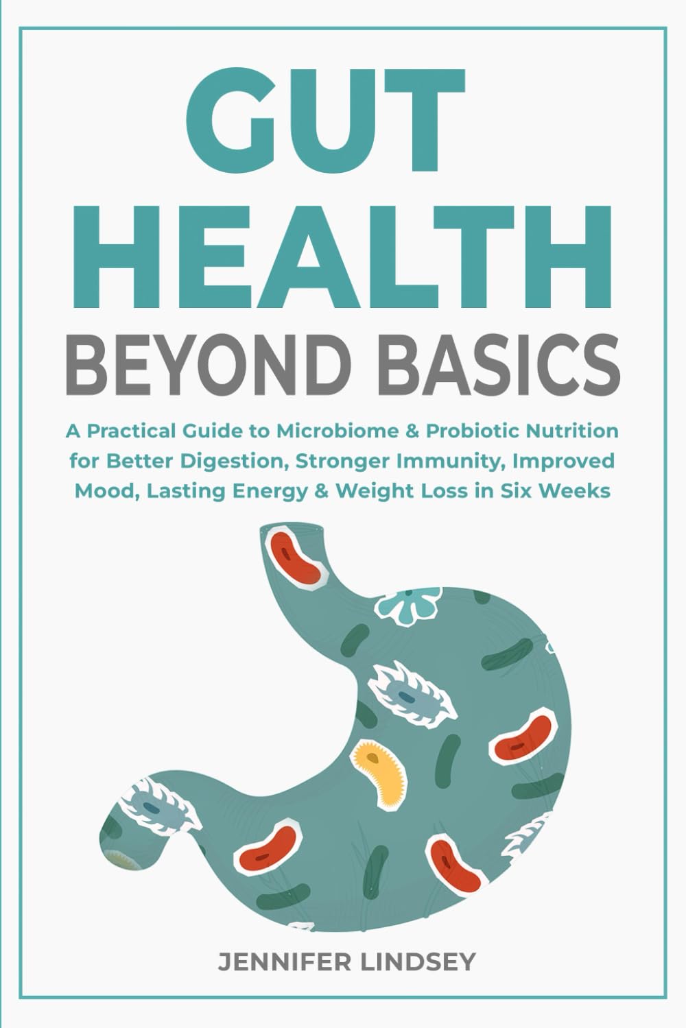 Gut Health Beyond Basics: A Practical Guide to Microbiome & Probiotic Nutrition for Better Digestion, Stronger Immunity, Improved Mood, Lasting Energy & Weight Loss in Six Weeks Health, Nutrition & Fitness