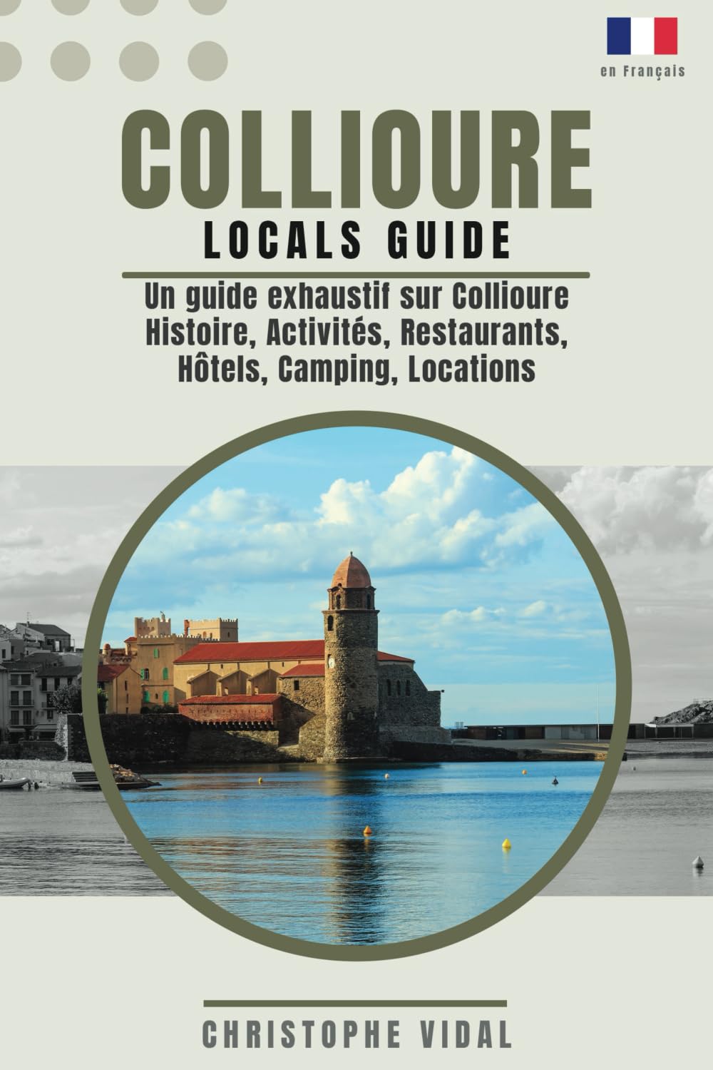 Collioure Locals Guide Un guide exhaustif sur Collioure - Histoire, activités, restaurants, hôtels, camping, locations: En français, en couleurs, illustré et plus de 200 pages book
