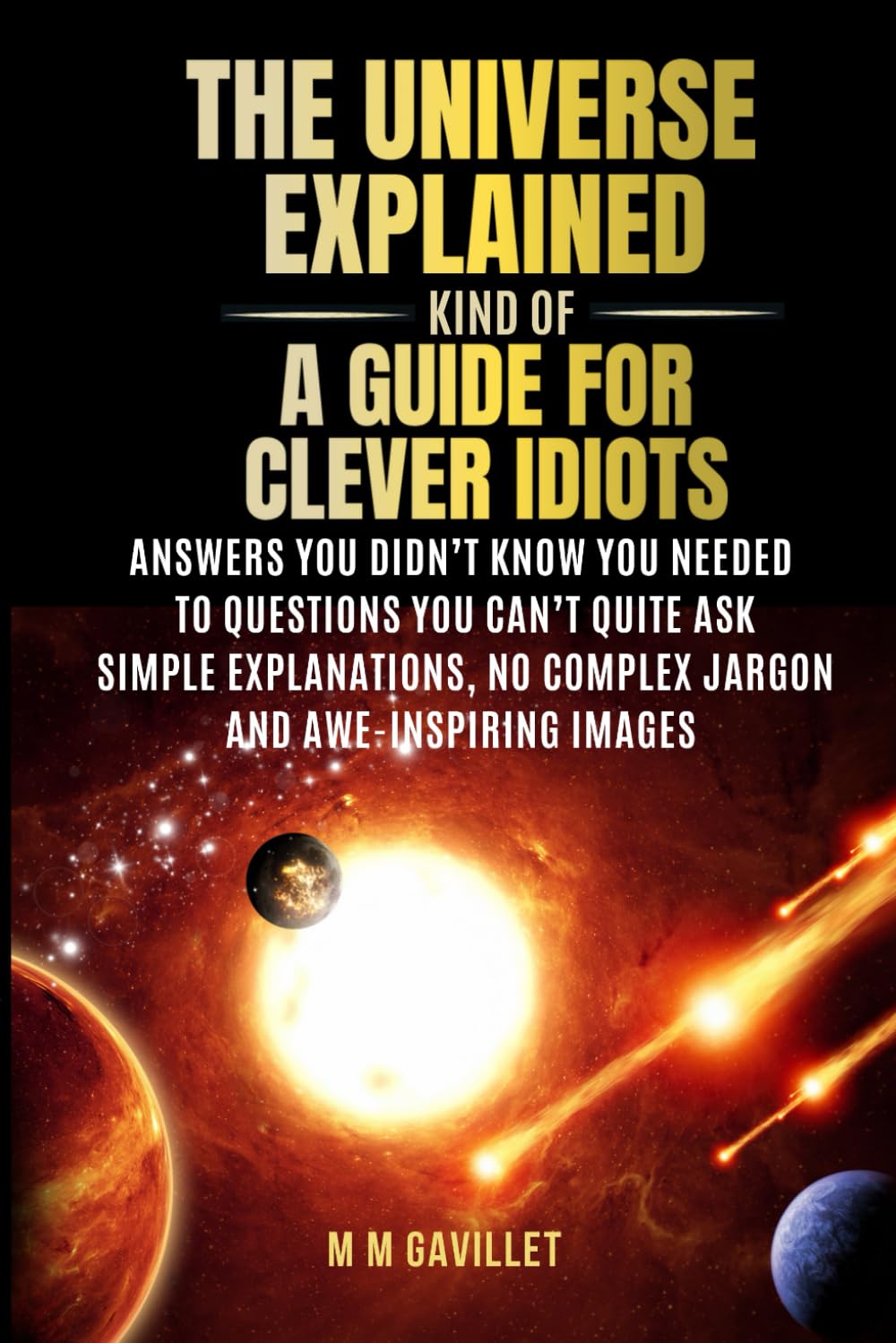 The Universe Explained (Kind Of) A Guide For Clever Idiots: Answers You Didn’t Know You Needed to Questions You Can’t Quite Ask- Simple explanations, No complex jargon, and awe-inspiring images. Natural Sciences