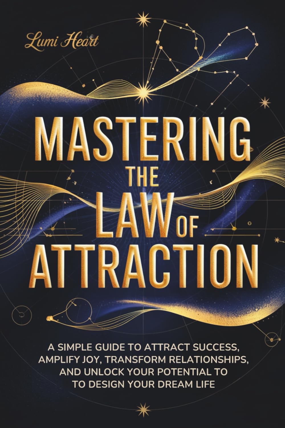 MASTERING THE LAW OF ATTRACTION: A SIMPLE GUIDE TO ATTRACT SUCCESS, AMPLIFY JOY, TRANSFORM RELATIONSHIPS, MANIFEST MONEY, AND UNLOCK YOUR POTENTIAL TO DESIGN YOUR DREAM LIFE Self-help