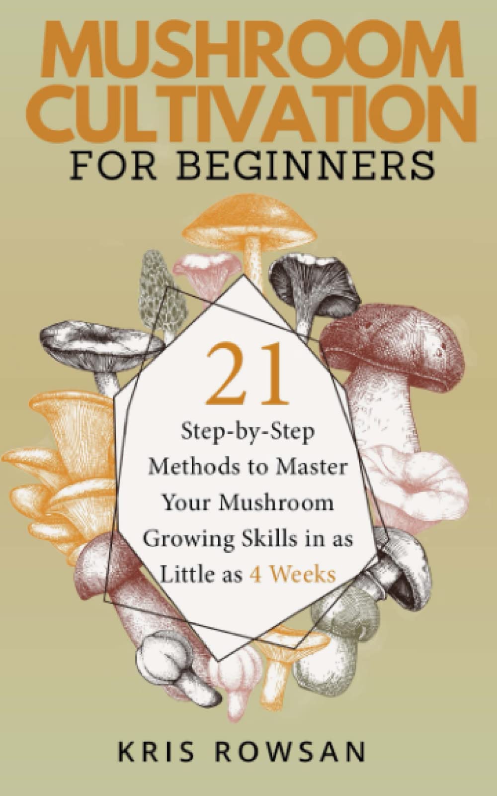 Mushroom Cultivation for Beginners: 21 Step-by-Step Methods to Master Your Mushroom Growing Skills in as Little as 4 Weeks Garden & Plants