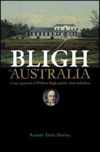 Bligh in Australia: A New Appraisal of William Bligh and the Rum Rebellion Politics & History