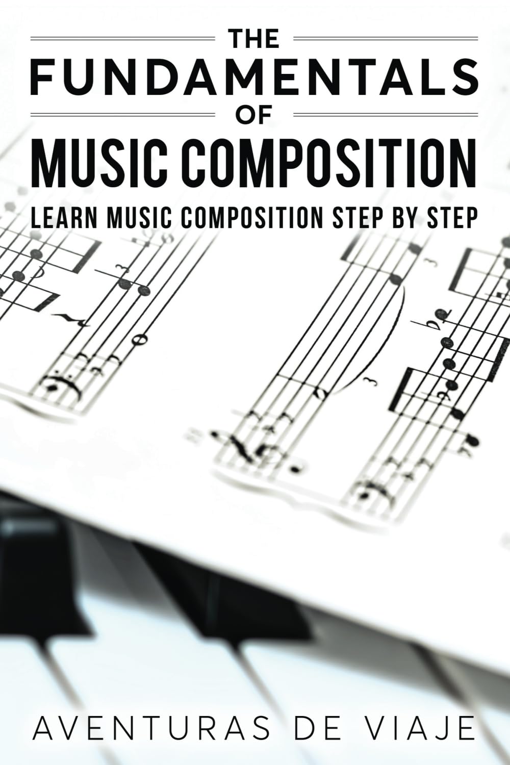 The Fundamentals of Music Composition: Learn Music Composition Step by Step Arts & Music
