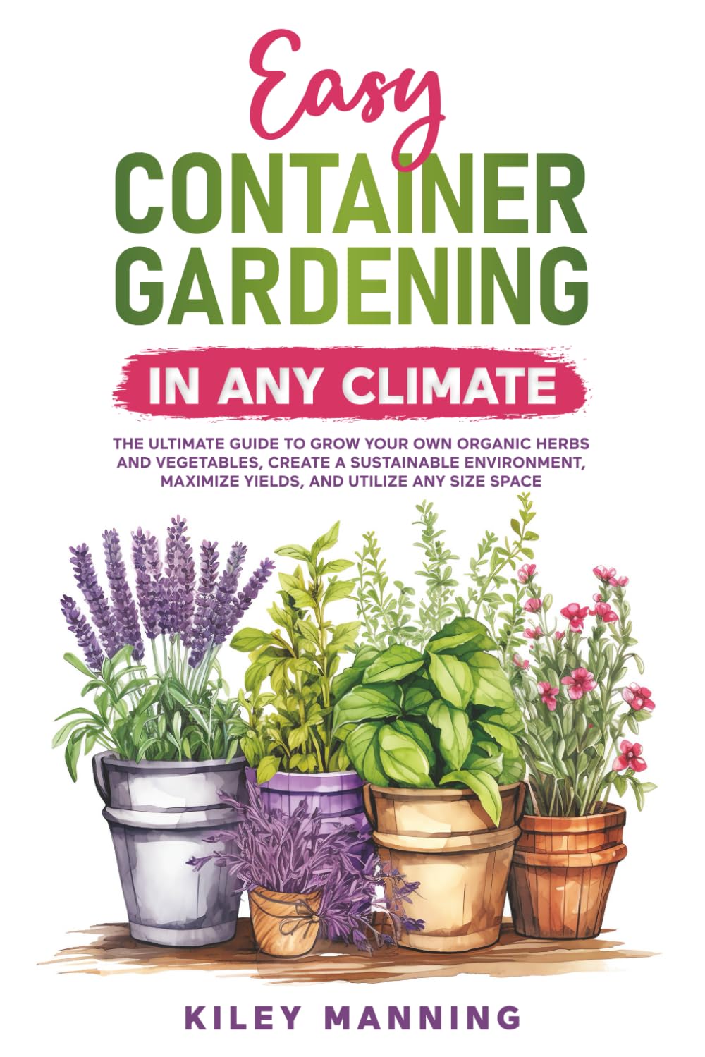 Easy Container Gardening in Any Climate: The Ultimate Guide to Grow Your Own Organic Herbs and Vegetables, Create a Sustainable Environment, Maximize Yields, and Utilize Any Size Space book
