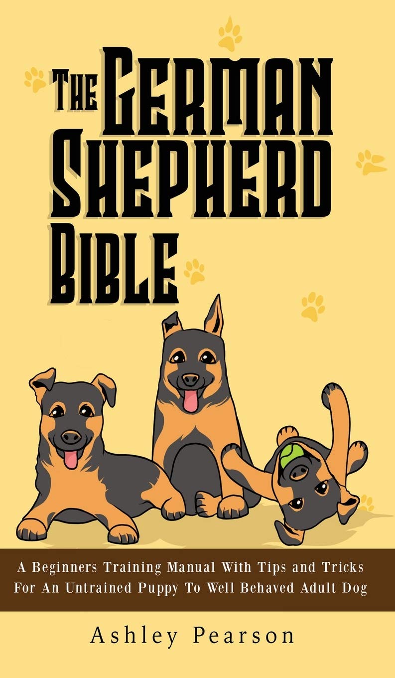 The German Shepherd Bible - A Beginners Training Manual With Tips and Tricks For An Untrained Puppy To Well Behaved Adult Dog Pets