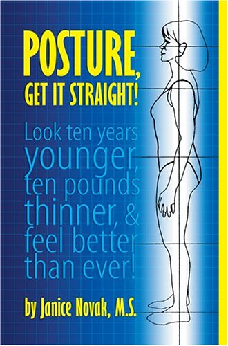 Posture, Get It Straight!: Look Ten Years Younger, Ten Pounds Thinner & Feel Better Than Ever! Health, Nutrition & Fitness