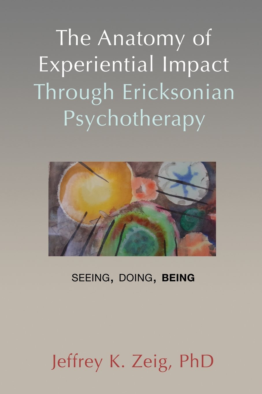 The Anatomy of Experiential Impact Through Ericksonian Psychotherapy: Seeing, Doing, Being book