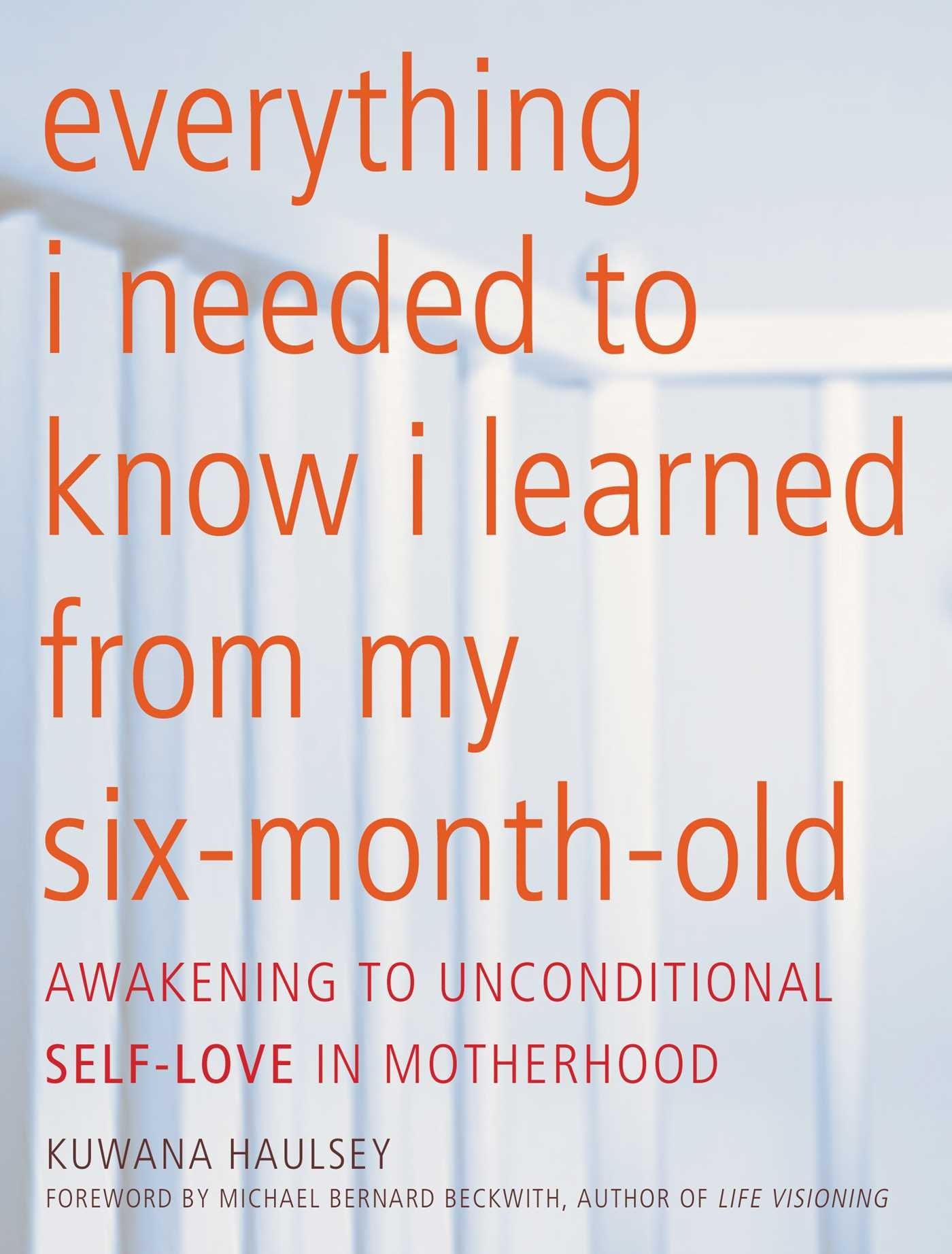 Everything I Needed to Know I Learned From My Six-Month-Old: Awakening To Unconditional Self-Love in Motherhood Business, Finance & Career