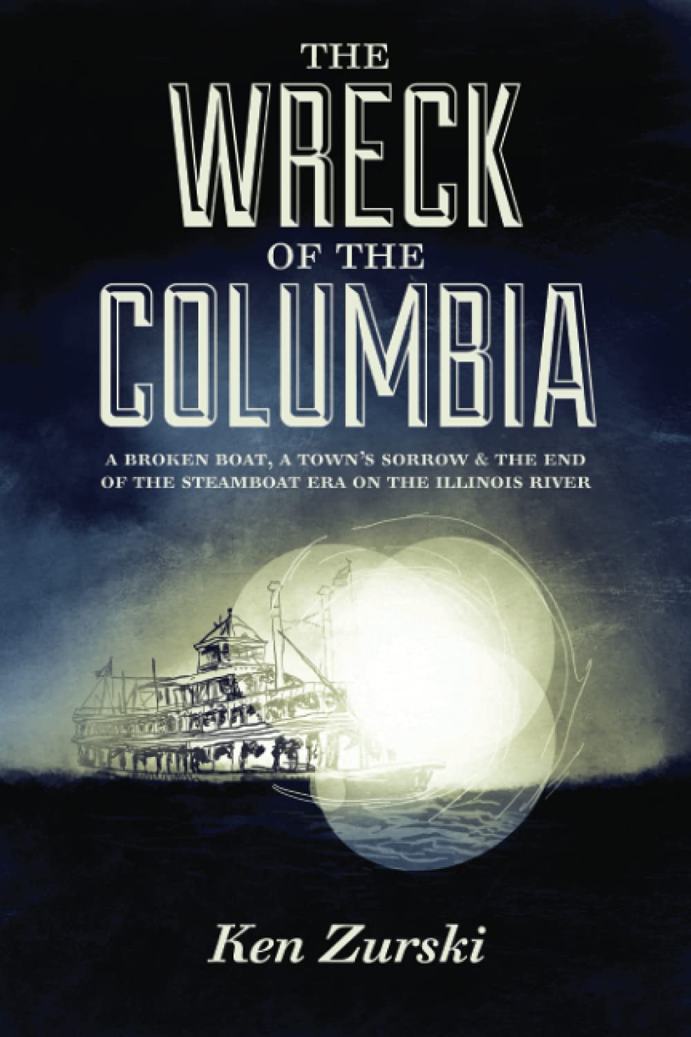 The Wreck of the Columbia: A Broken Boat, a Town’s Sorrow & the End of the Steamboat Era on the Illinois River Politics & History