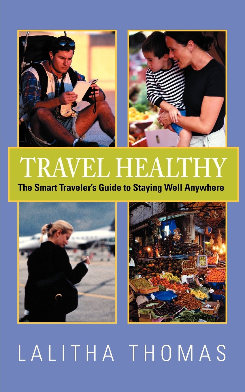 Travel Healthy, The Smart Traveler's Guide to Staying Well Anywhere Medicine