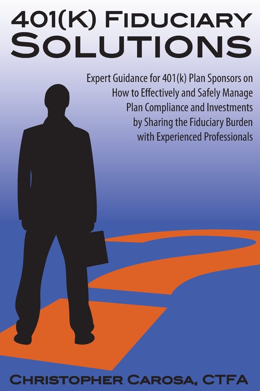 401(k) Fiduciary Solutions: Expert Guidance for 401(k) Plan Sponsors on how to Effectively and Safely Manage Plan Compliance and Investments by ... Burden with Experienced Professionals Business, Finance & Career