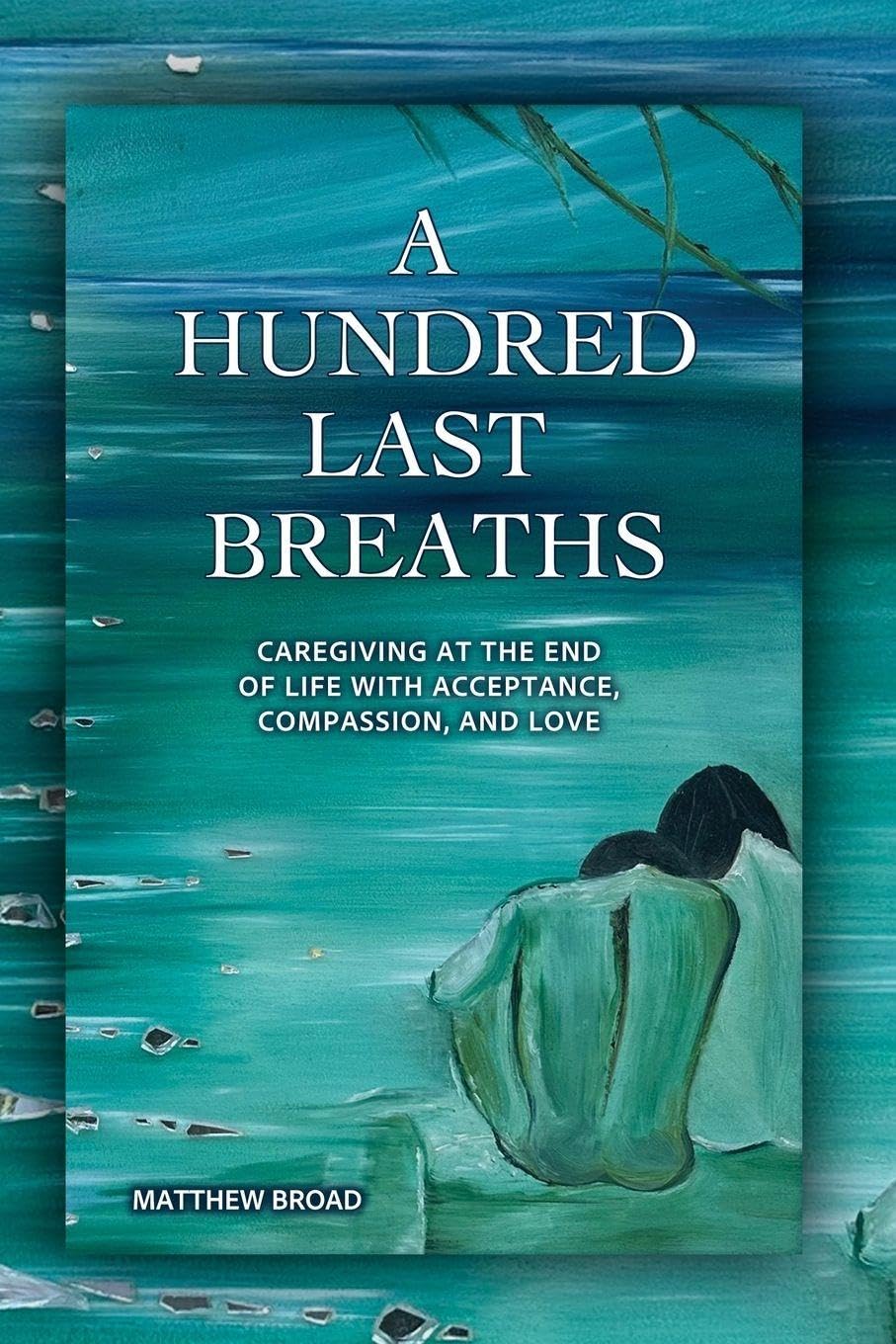 A HUNDRED LAST BREATHS Caregiving at the End of Live with Acceptance, Compassion, and Love Medicine