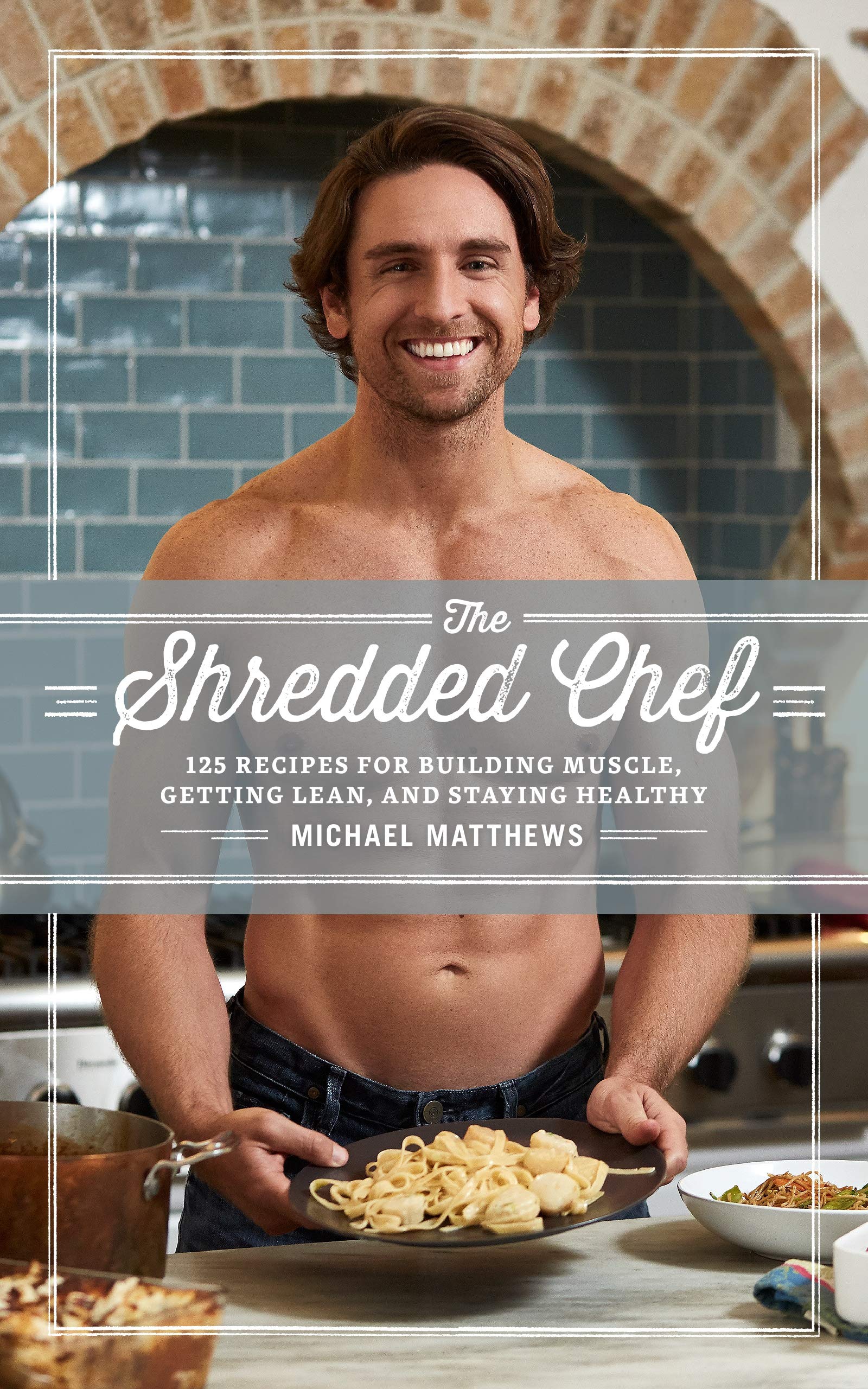 The Shredded Chef: 125 Recipes for Building Muscle, Getting Lean, and Staying Healthy Cooking & Enjoying