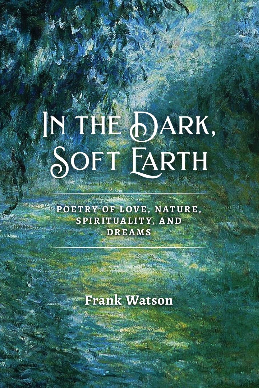 In the Dark, Soft Earth: Poetry of Love, Nature, Spirituality, and Dreams Poetry
