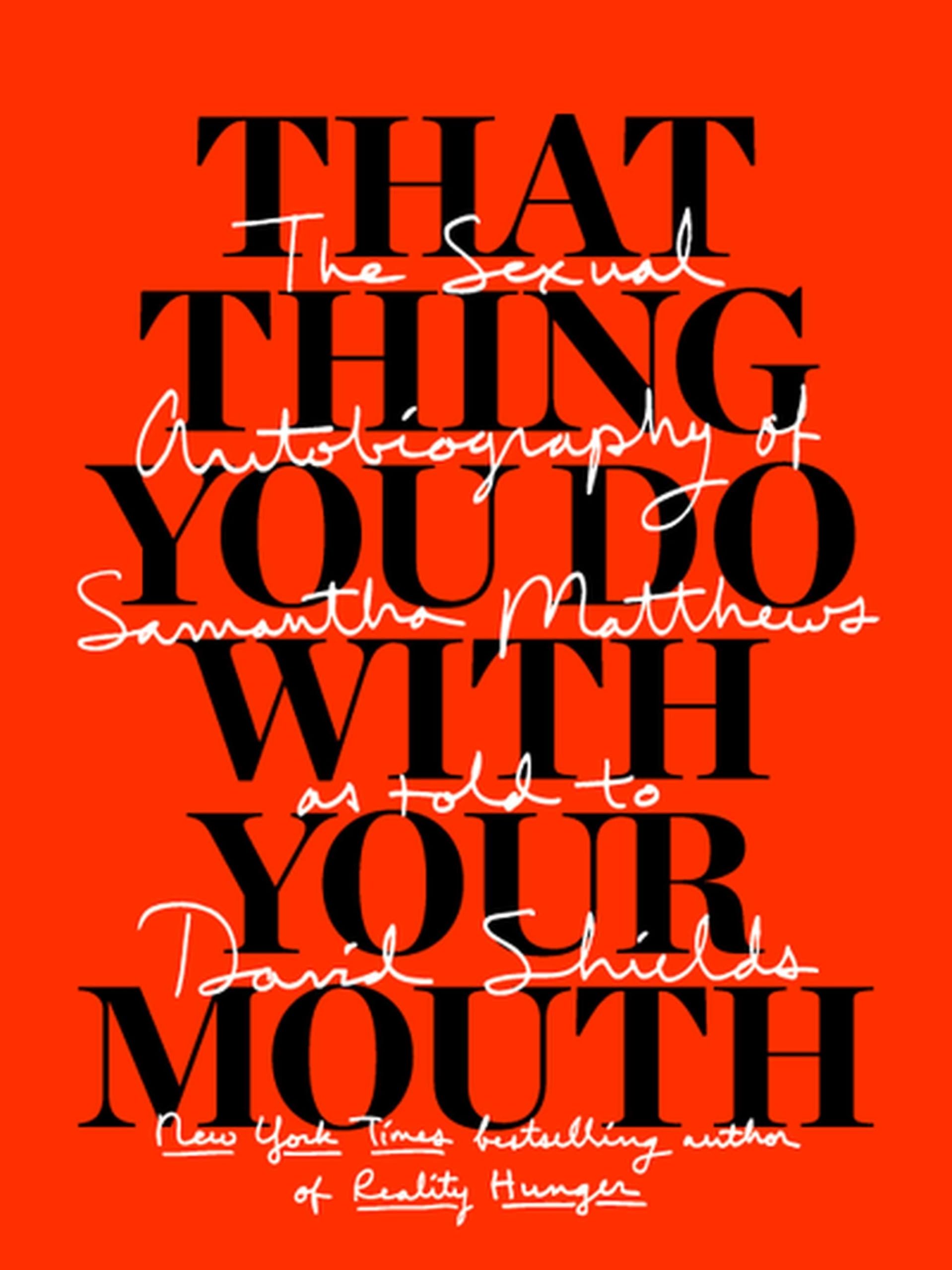 That Thing You Do with Your Mouth: The Sexual Autobiography of Samantha Matthews as Told to David Shields Art & Literature