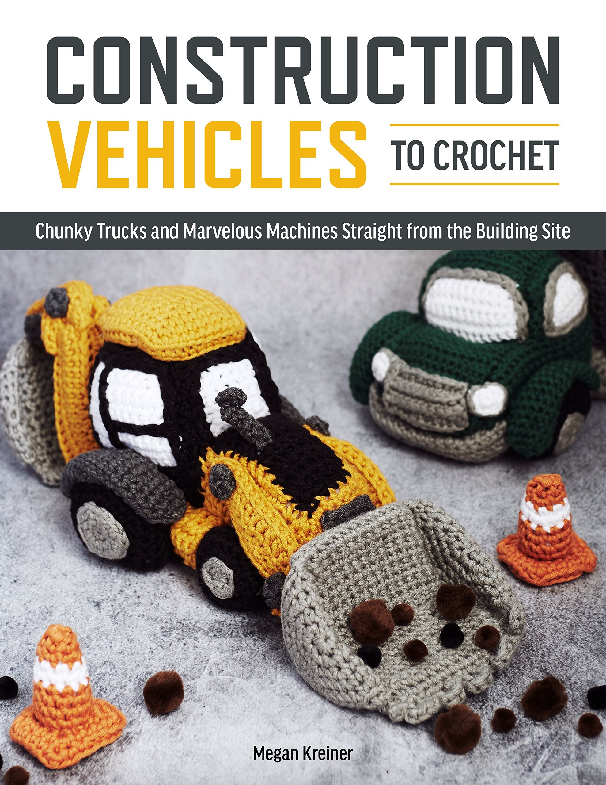 Construction Vehicles to Crochet: A Dozen Chunky Trucks and Mechanical Marvels Straight from the Building Site Hobbies & Crafts
