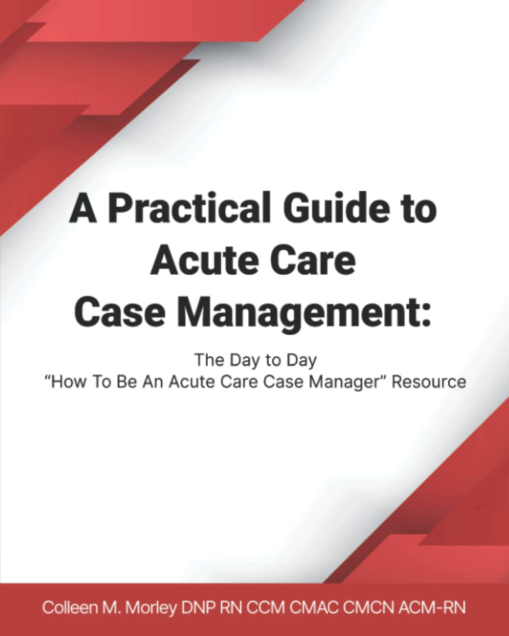 A Practical Guide to Acute Care Case Management: The Day to Day “How To Be An Acute Care Case Manager” Resource Medicine