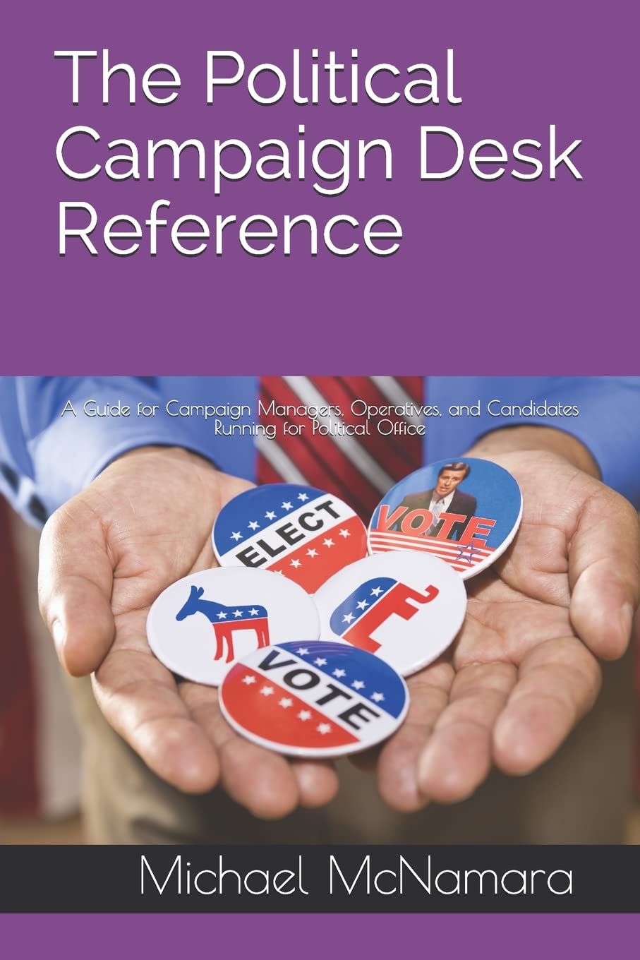 The Political Campaign Desk Reference: A Guide for Campaign Managers, Operatives, and Candidates Running for Political Office Business, Finance & Career