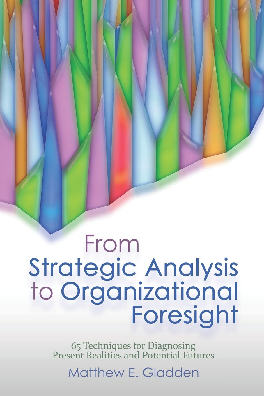 From Strategic Analysis to Organizational Foresight: 65 Techniques for Diagnosing Present Realities and Potential Futures Business, Finance & Career