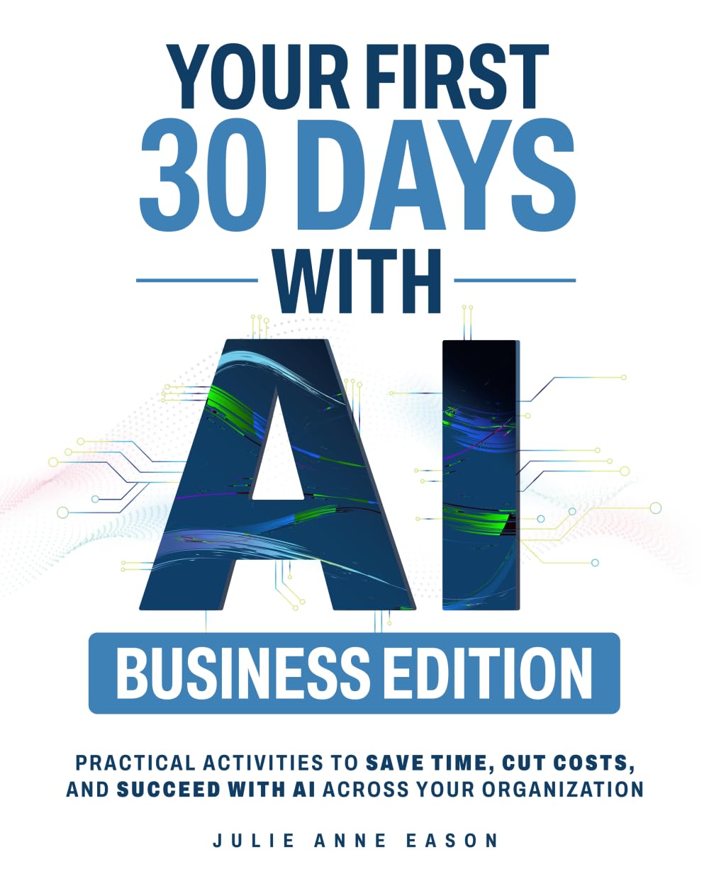 Your First 30 Days With AI Business Edition: Practical Activities to Save Time, Cut Costs, and Succeed with AI Across Your Organization Business, Finance & Career