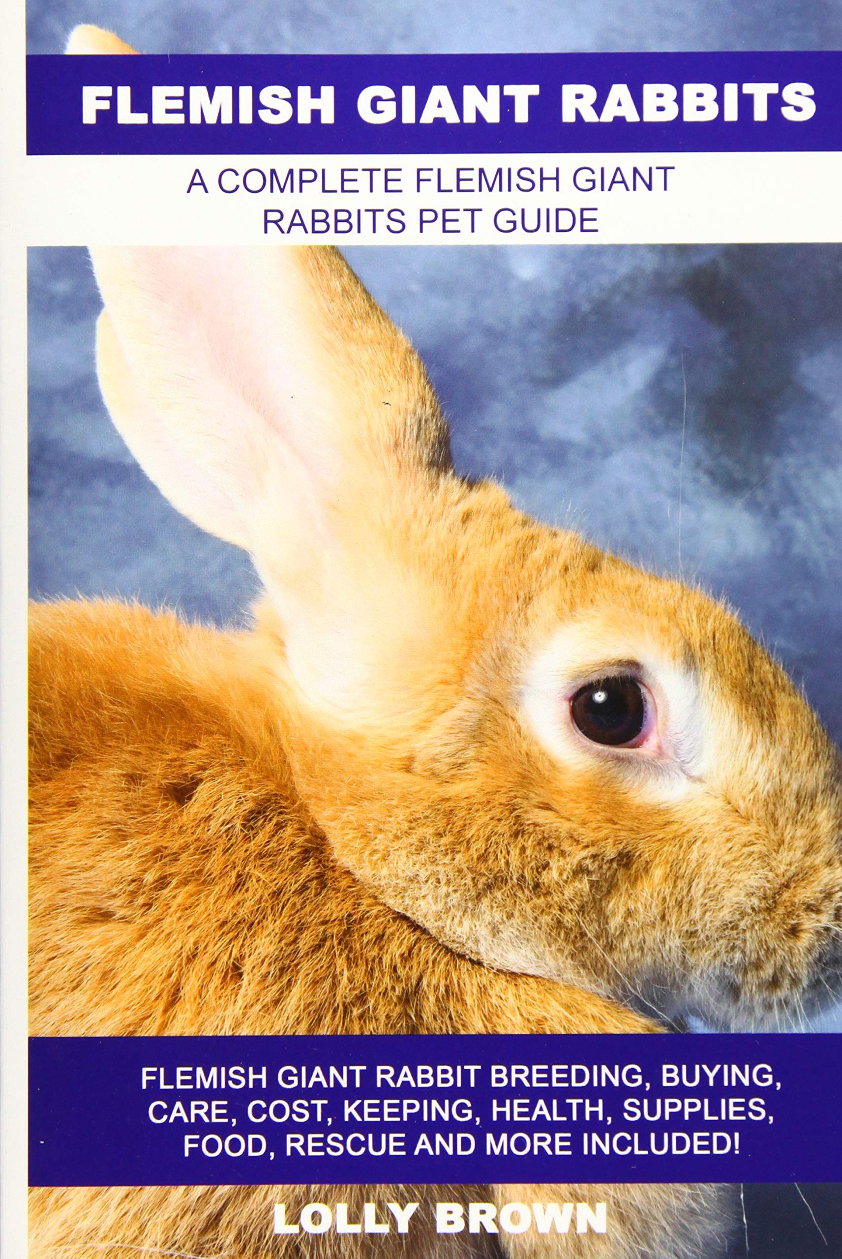 Flemish Giant Rabbits: Flemish Giant Rabbit Breeding, Buying, Care, Cost, Keeping, Health, Supplies, Food, Rescue and More Included! A Complete Flemish Giant Rabbits Pet Guide Pets