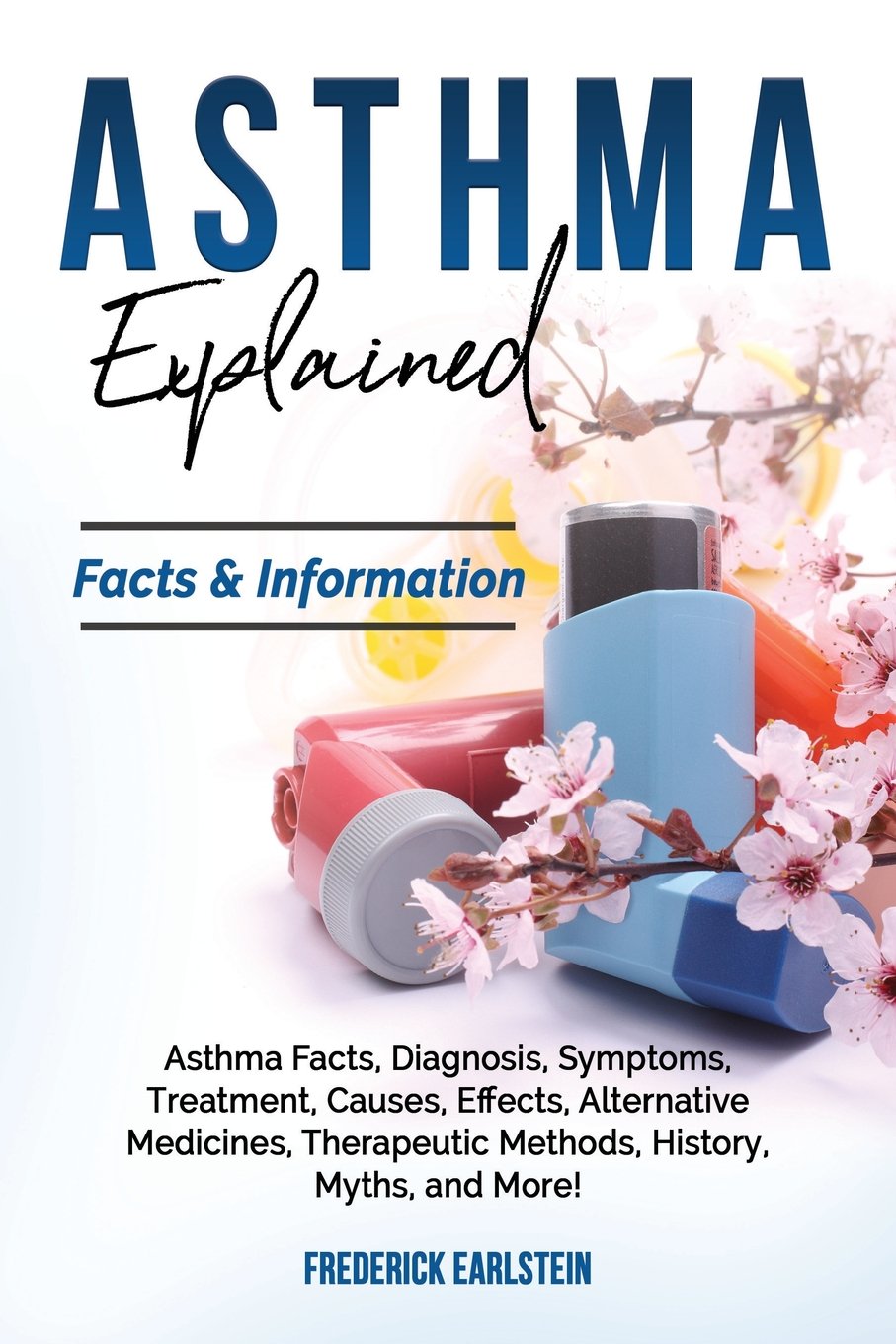 Asthma Explained: Asthma Facts, Diagnosis, Symptoms, Treatment, Causes, Effects, Alternative Medicines, Therapeutic Methods, History, Myths, and More! Facts & Information Learning & Reference
