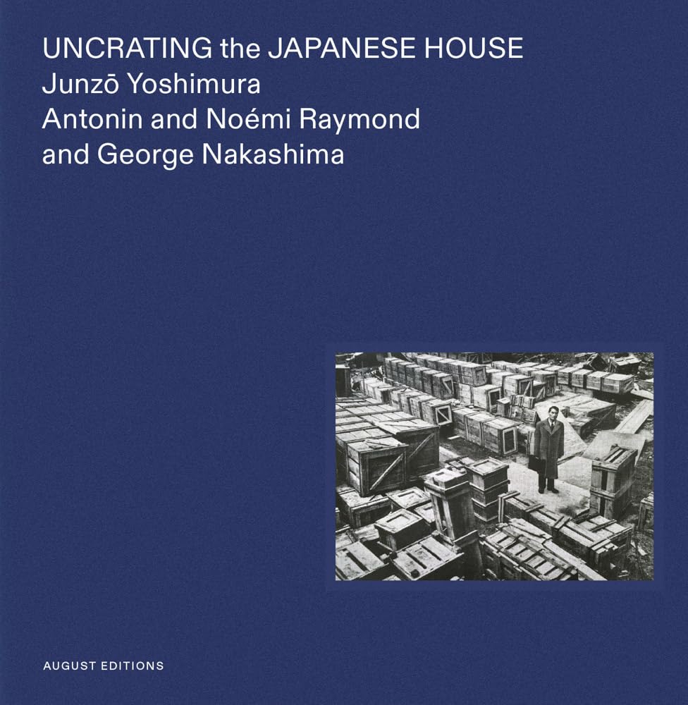 Uncrating the Japanese House: Junzo Yoshimura, Antonin and Noémi Raymond, and George Nakashima Architecture