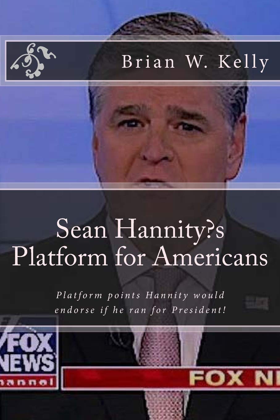 Sean Hannity's Platform for Americans: Platform points Hannity would endorse if he ran for President! Politics & History