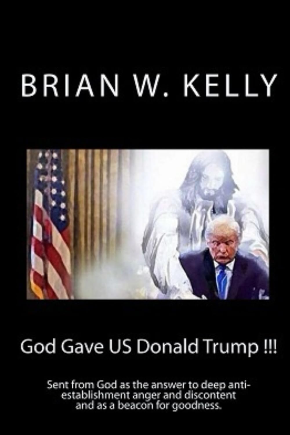 God Gave US Donald Trump !!!: Sent from God as the answer to deep anti-establishment anger and discontent and as a beacon for goodness. Politics & History