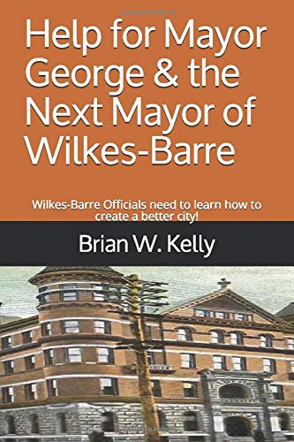 Help for Mayor George & the Next Mayor of Wilkes-Barre: Wilkes-Barre Officials need to learn how to create a better city! Politics & History