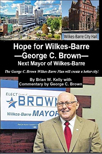 Hope for Wilkes-Barre--George C. Brown--Next Mayor of Wilkes-Barre: The George C. Brown Wilkes-Barre Plan will create a better city Social Sciences