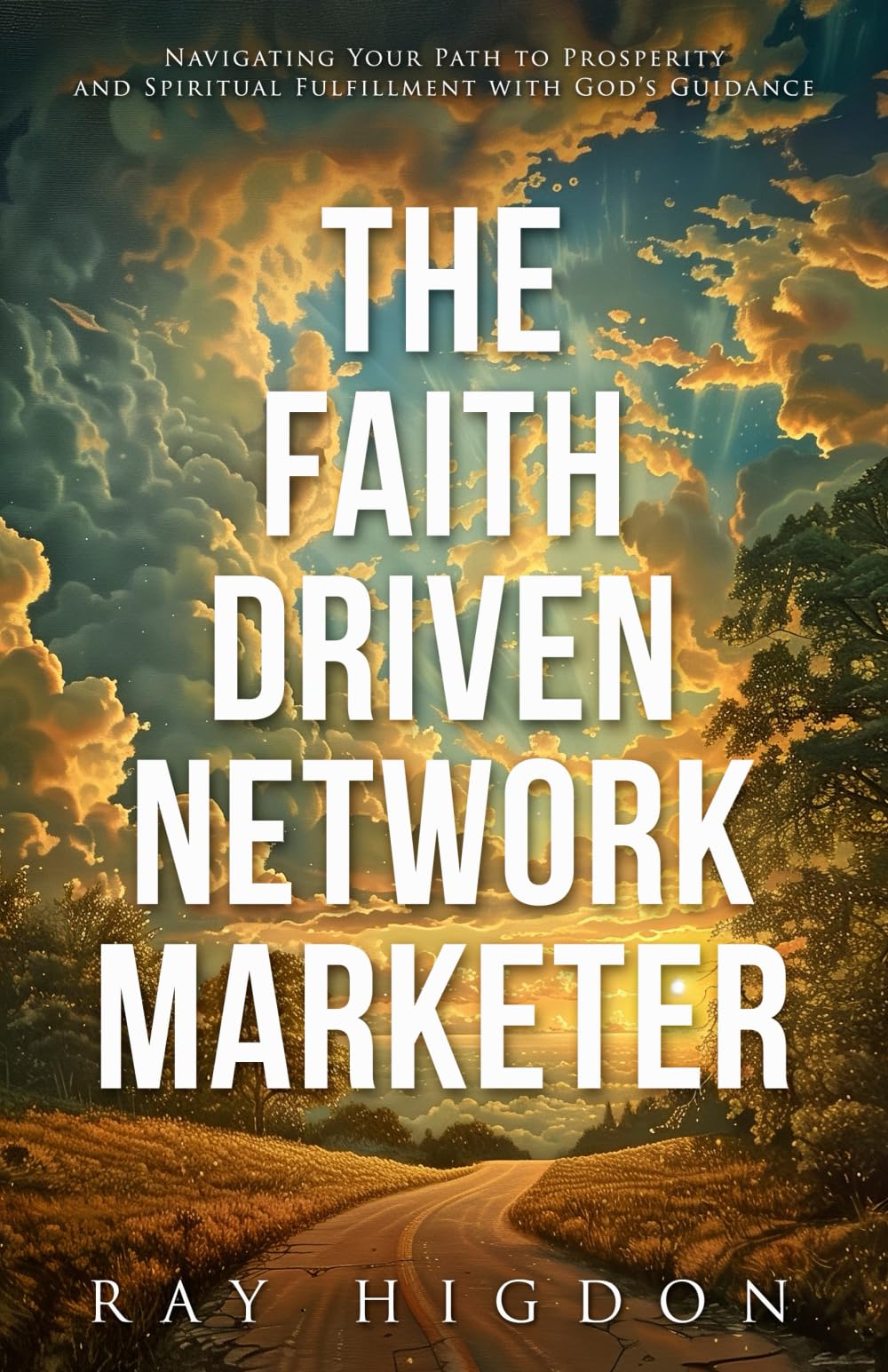 The Faith Driven Network Marketer: Navigating Your Path to Prosperity and Spiritual Fulfillment with God’s Guidance Business, Finance & Career