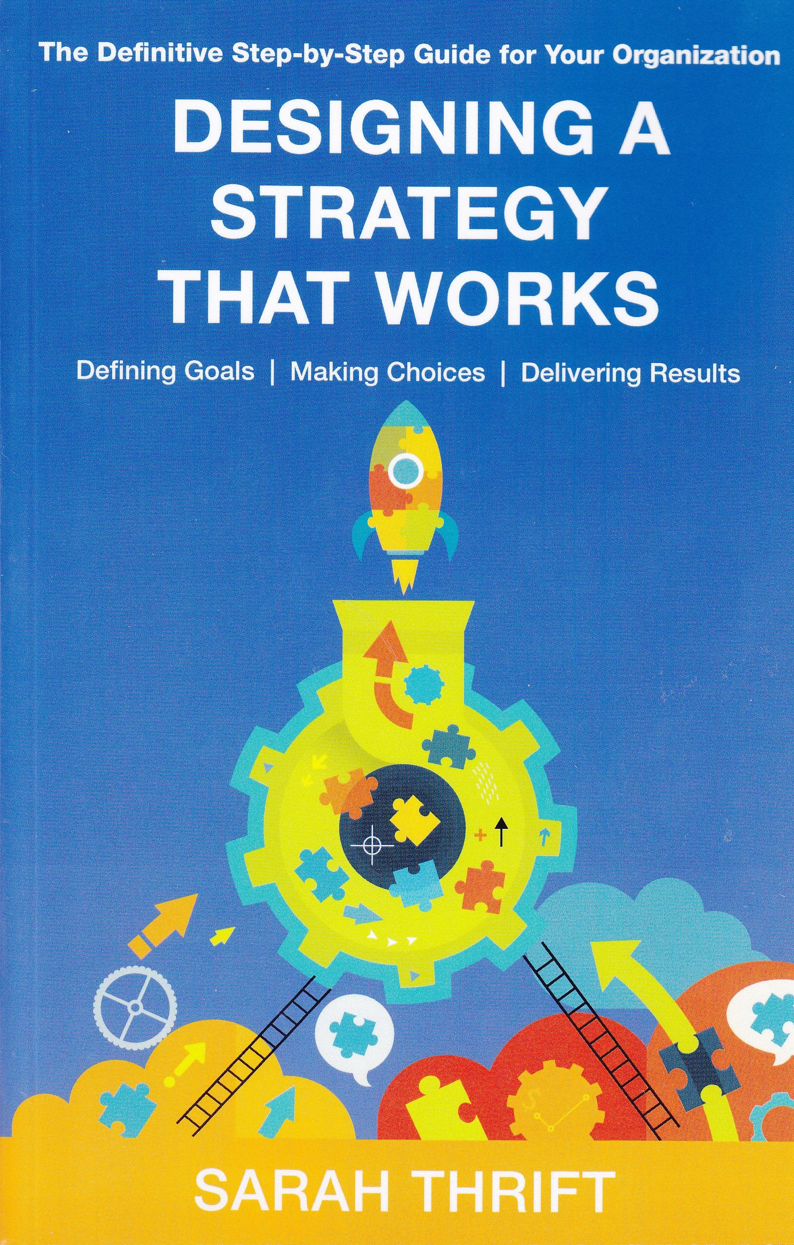 Designing a Strategy That Works: The Definitive Step-By-Step Guide for Your Organization. Defining Goals, Making Choices, Delivering Results Business, Finance & Career