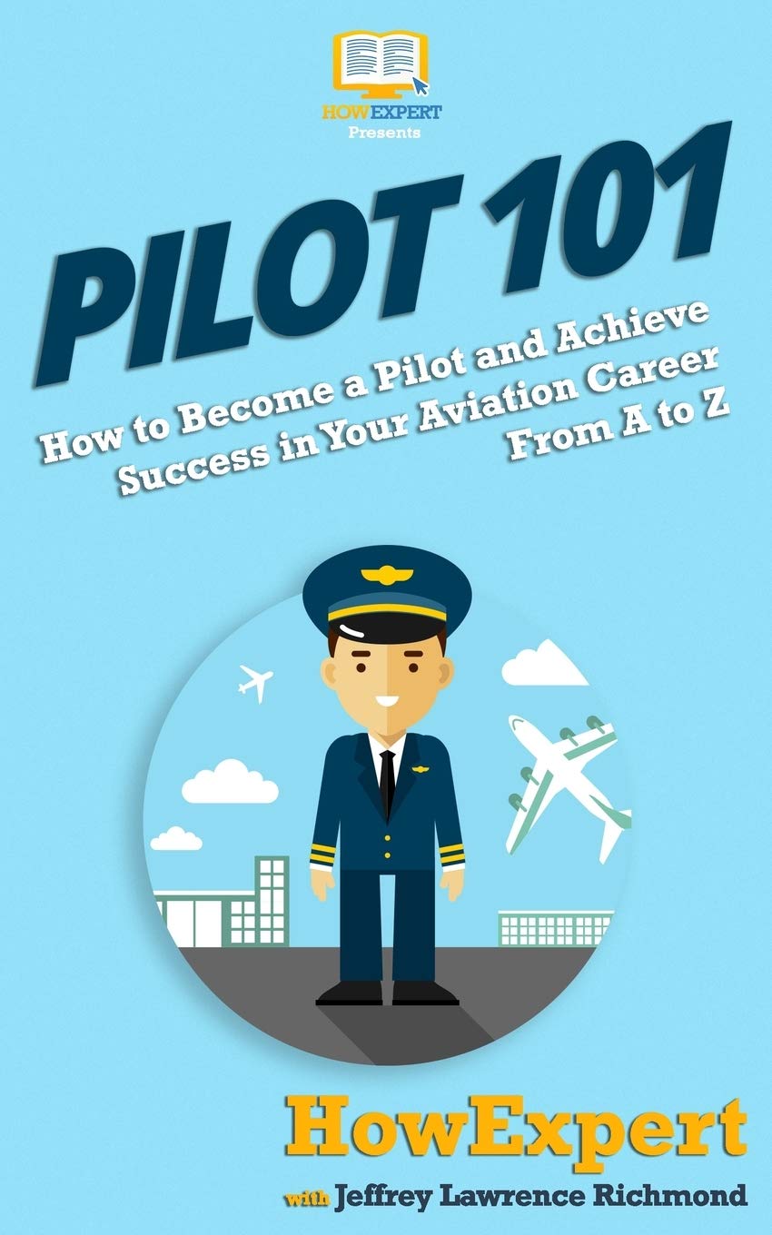 Pilot 101: How to Become a Pilot and Achieve Success in Your Aviation Career From A to Z Business, Finance & Career