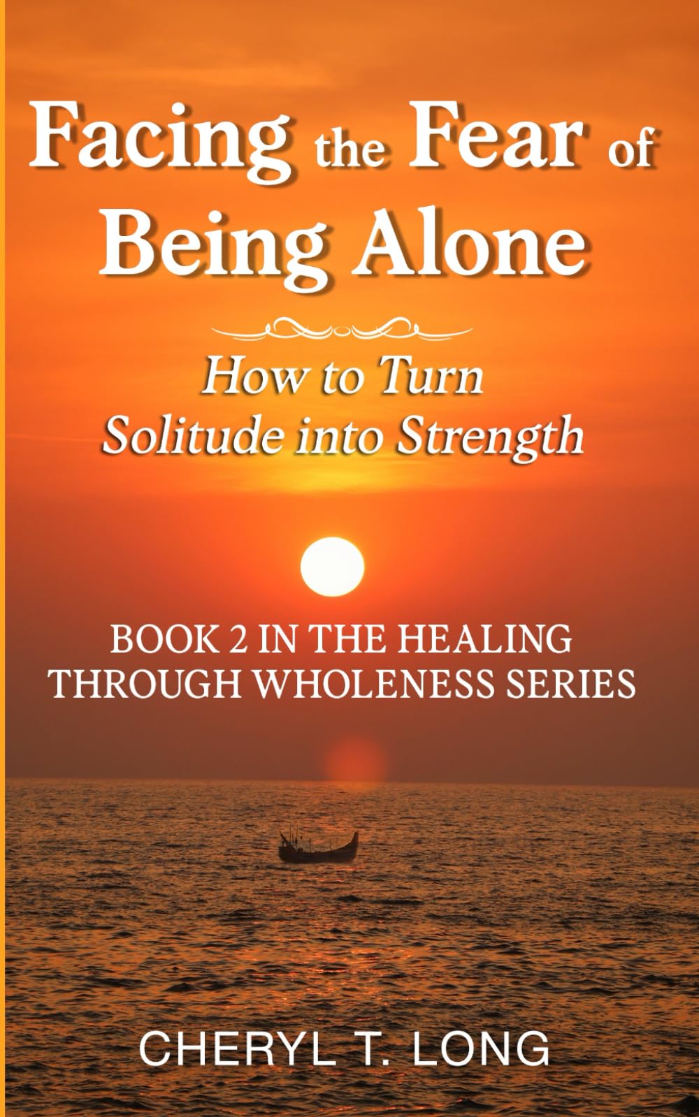 Facing the Fear of Being Alone How to Turn Solitude into Strength: Book 2 In the Healing Through Wholeness Series Psychology