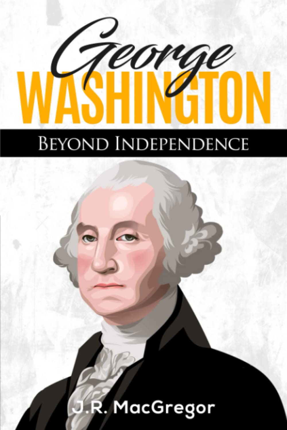George Washington - Beyond Independence: A Biography of America's First President and Founding Father book