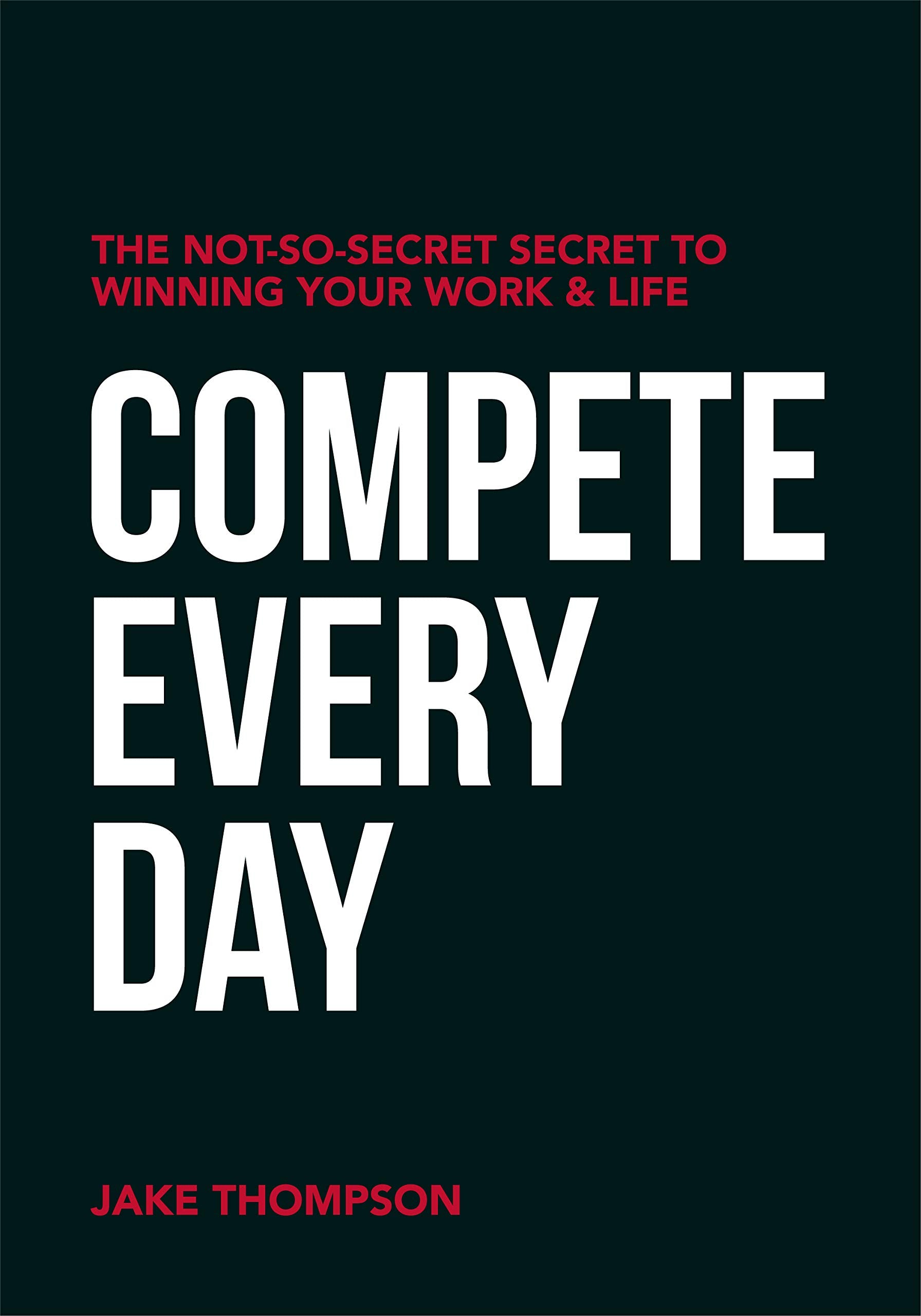 Compete Every Day: The Not-So-Secret Secret to Winning Your Work and Life Business, Finance & Career