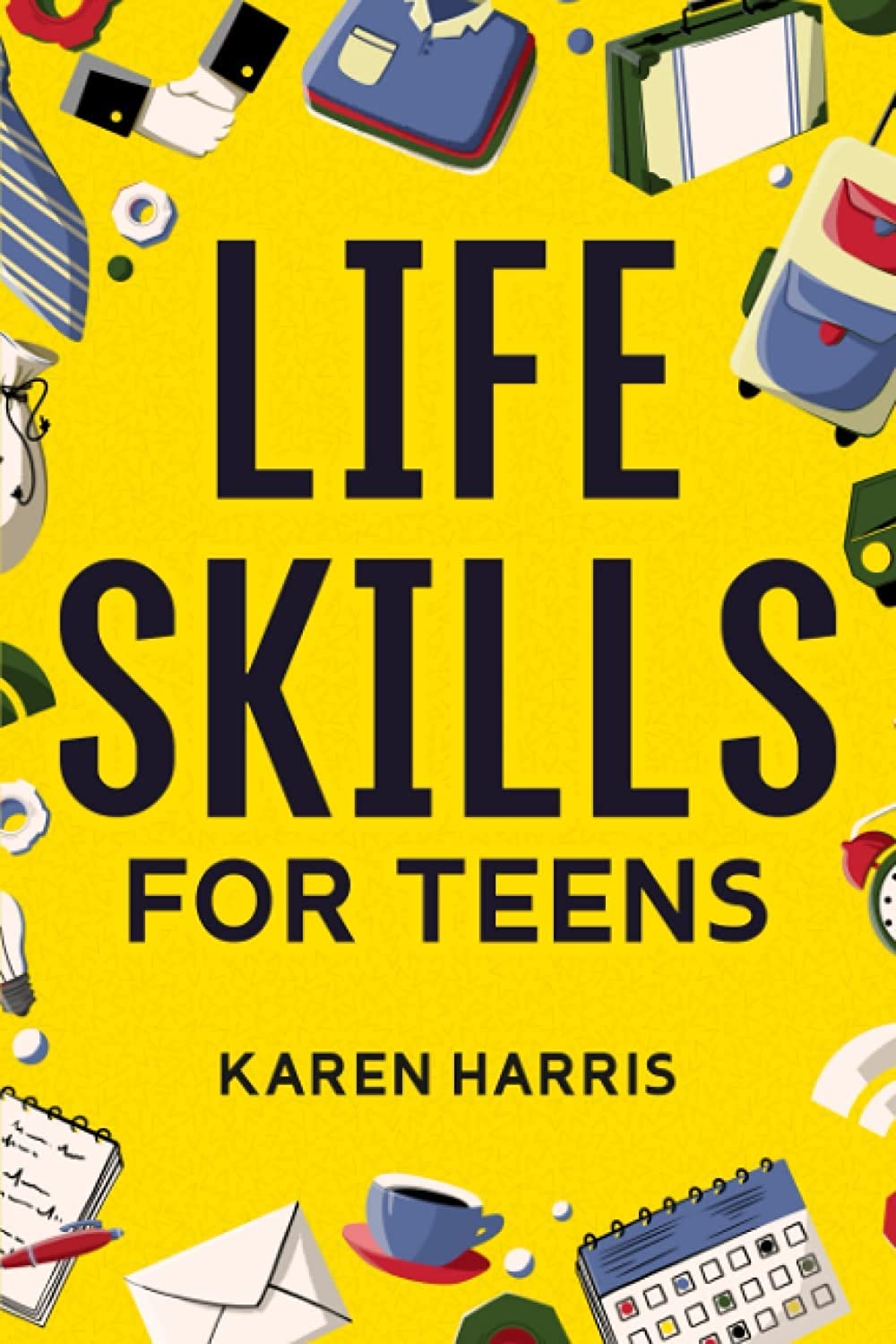 Life Skills for Teens: How to Cook, Clean, Manage Money, Fix Your Car, Perform First Aid, and Just About Everything in Between Education
