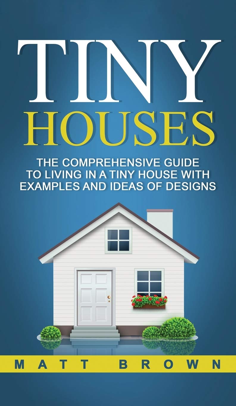 Tiny Houses: The Comprehensive Guide to Living in a Tiny House with Examples and Ideas of Designs Film, Art & Culture