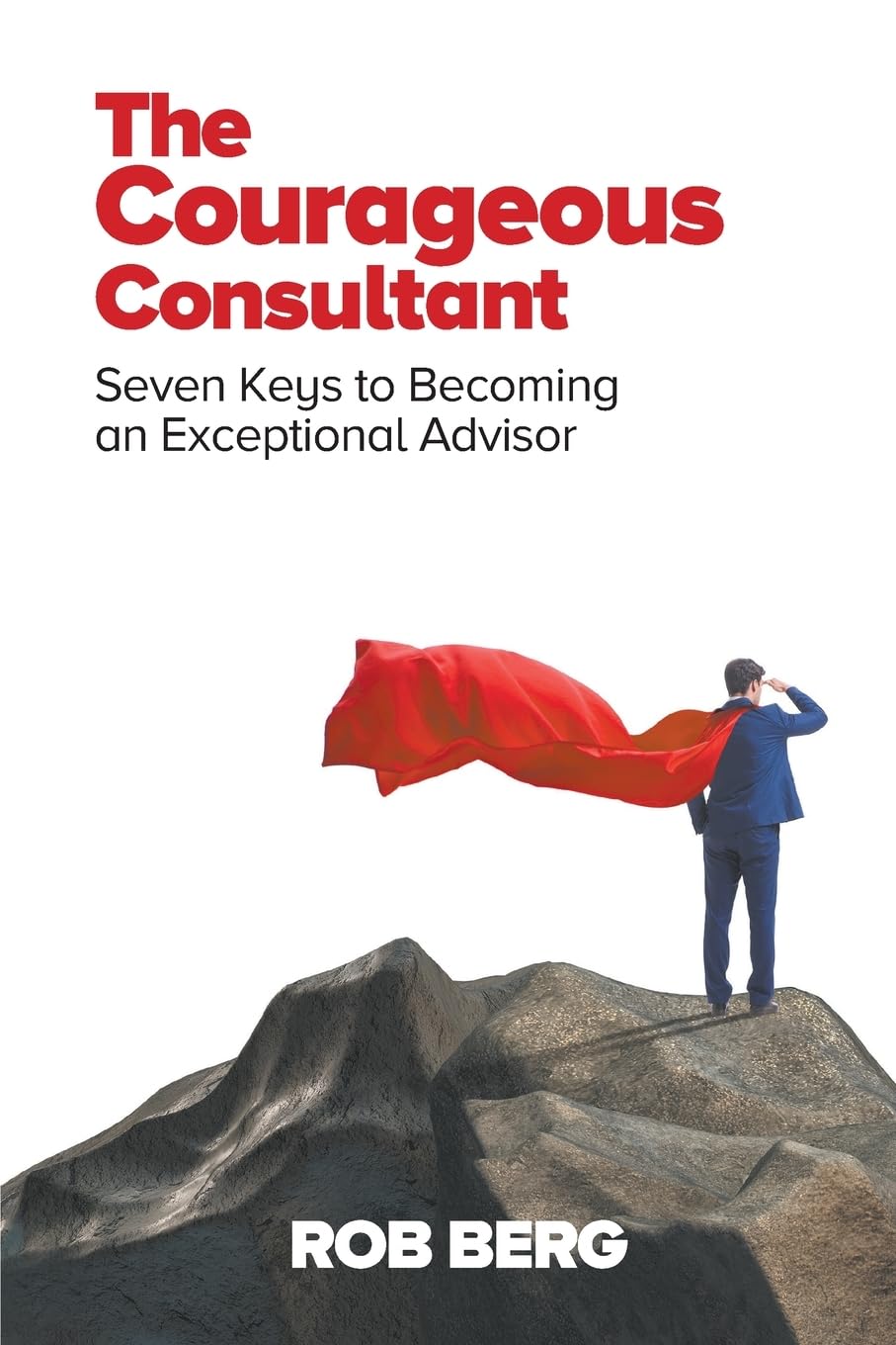The Courageous Consultant: Seven Keys to Becoming an Exceptional Advisor Business, Finance & Career