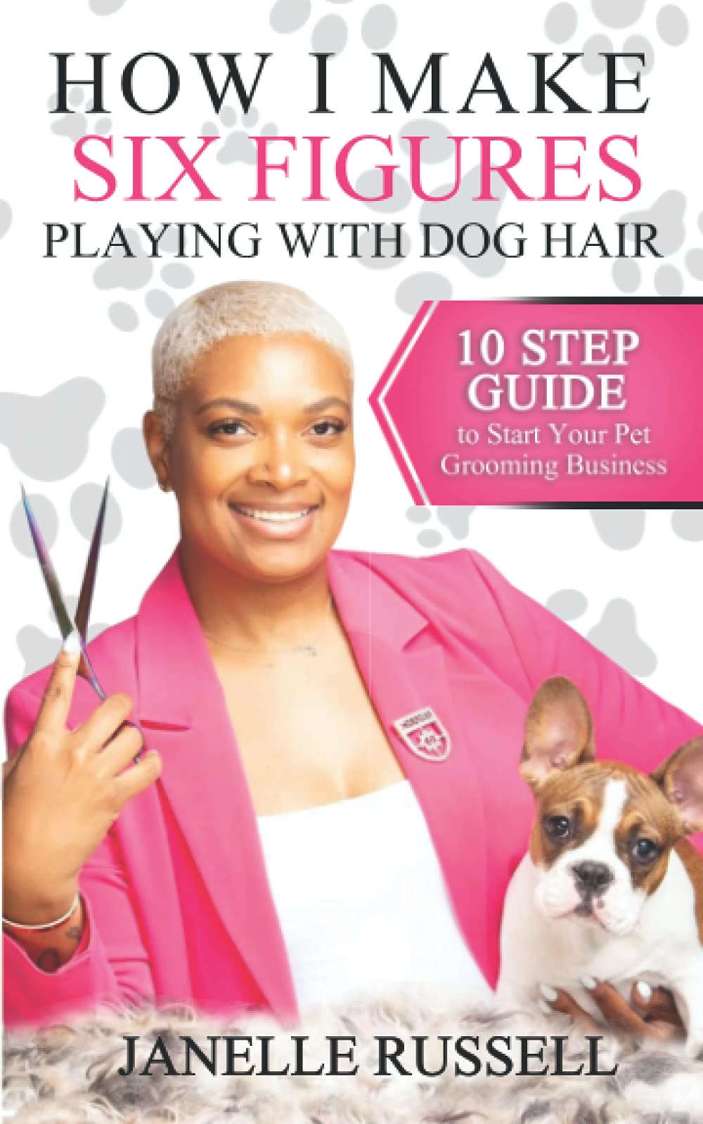 How I Make Six Figures Playing with Dog Hair: 10 Step Guide to Start Your Pet Grooming Business Business, Finance & Career