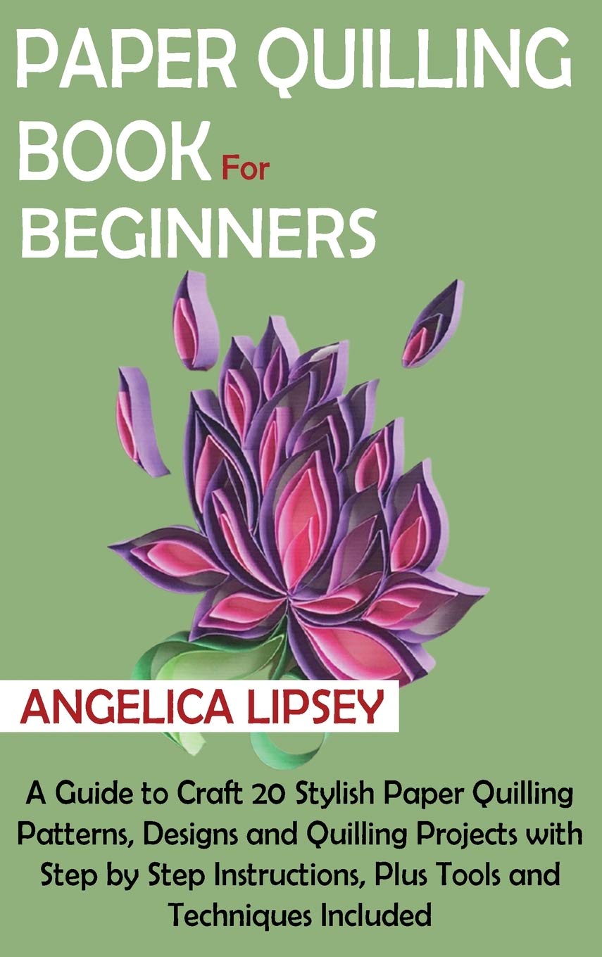 Paper Quilling Book for Beginners: A Guide to Craft 20 Stylish Paper Quilling Patterns, Designs and Quilling Projects with Step by Step Instructions, Plus Tools and Techniques Included Hobbies & Crafts