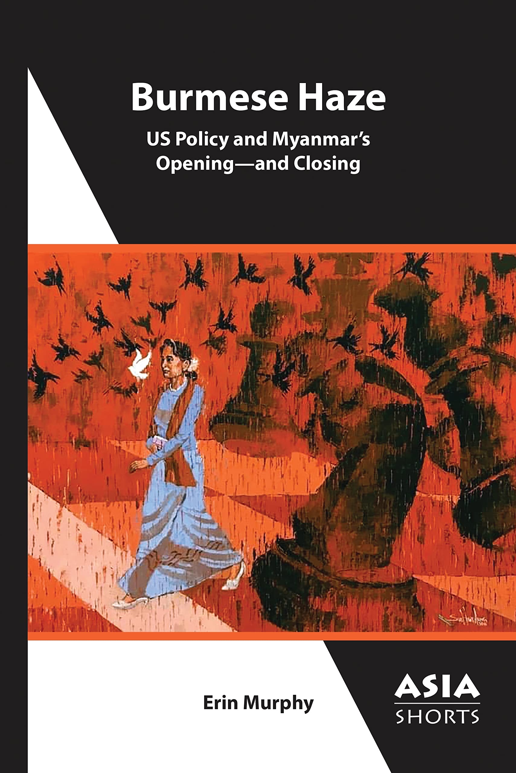 Burmese Haze: US Policy and Myanmar’s Opening - and Closing (Asia Shorts, 12) Politics & History