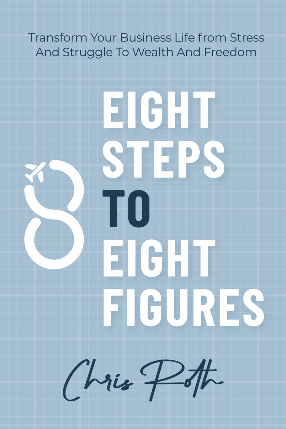 8 Steps to 8 Figures: Transform Your Business Life from Stress And Struggle To Wealth And Freedom Business, Finance & Career