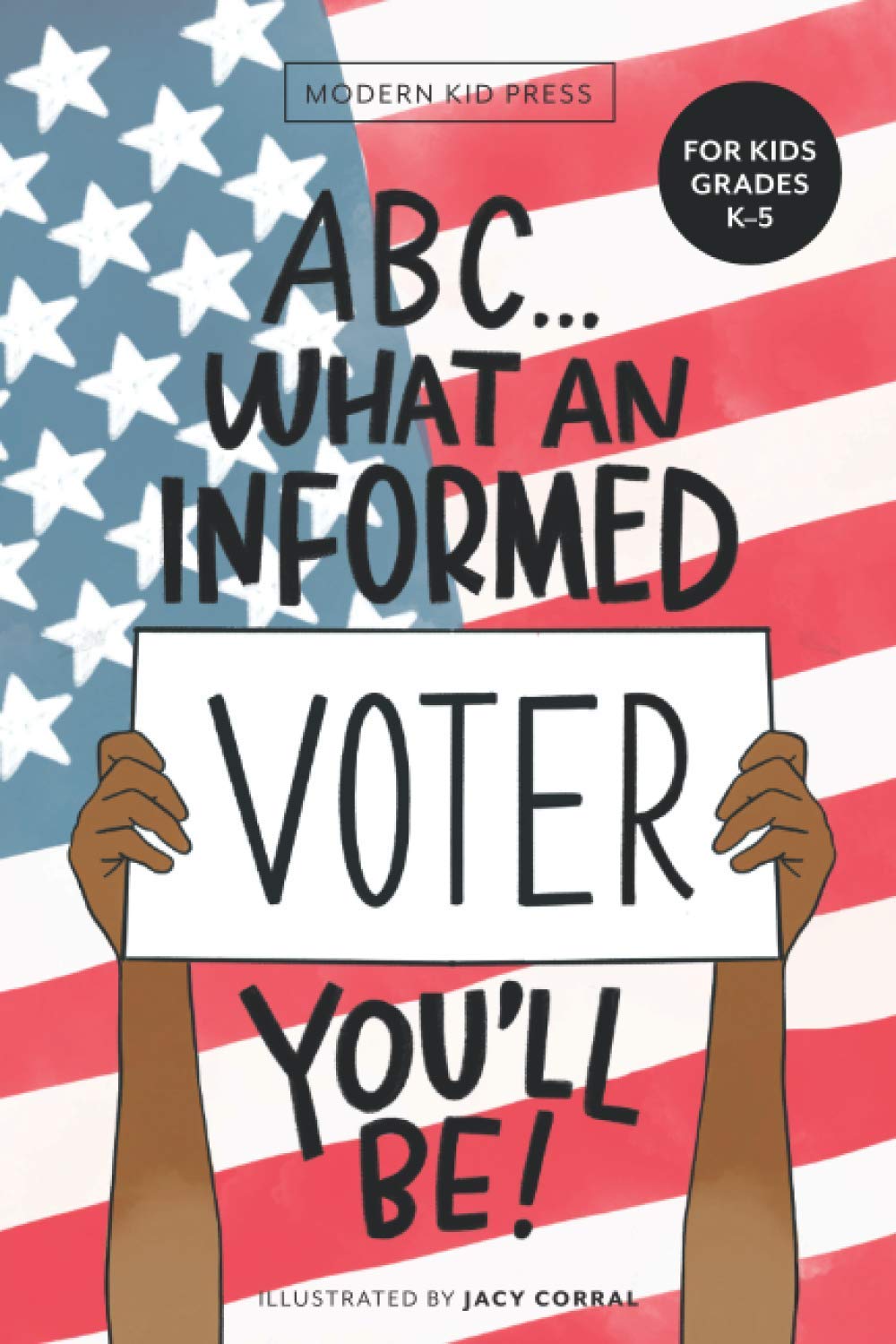 ABC What an Informed Voter You'll Be! (For Kids Grades K - 5th): An A to Z Overview of US Government, American Politics and Elections for Children Law