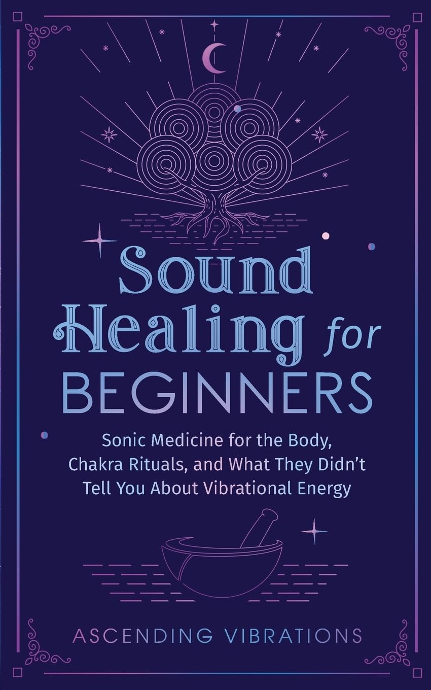 Sound Healing For Beginners: Sonic Medicine for the Body, Chakra Rituals and What They Didn’t Tell You About Vibrational Energy (Sound Healing and Somatic Mindfulness) Health, Nutrition & Fitness