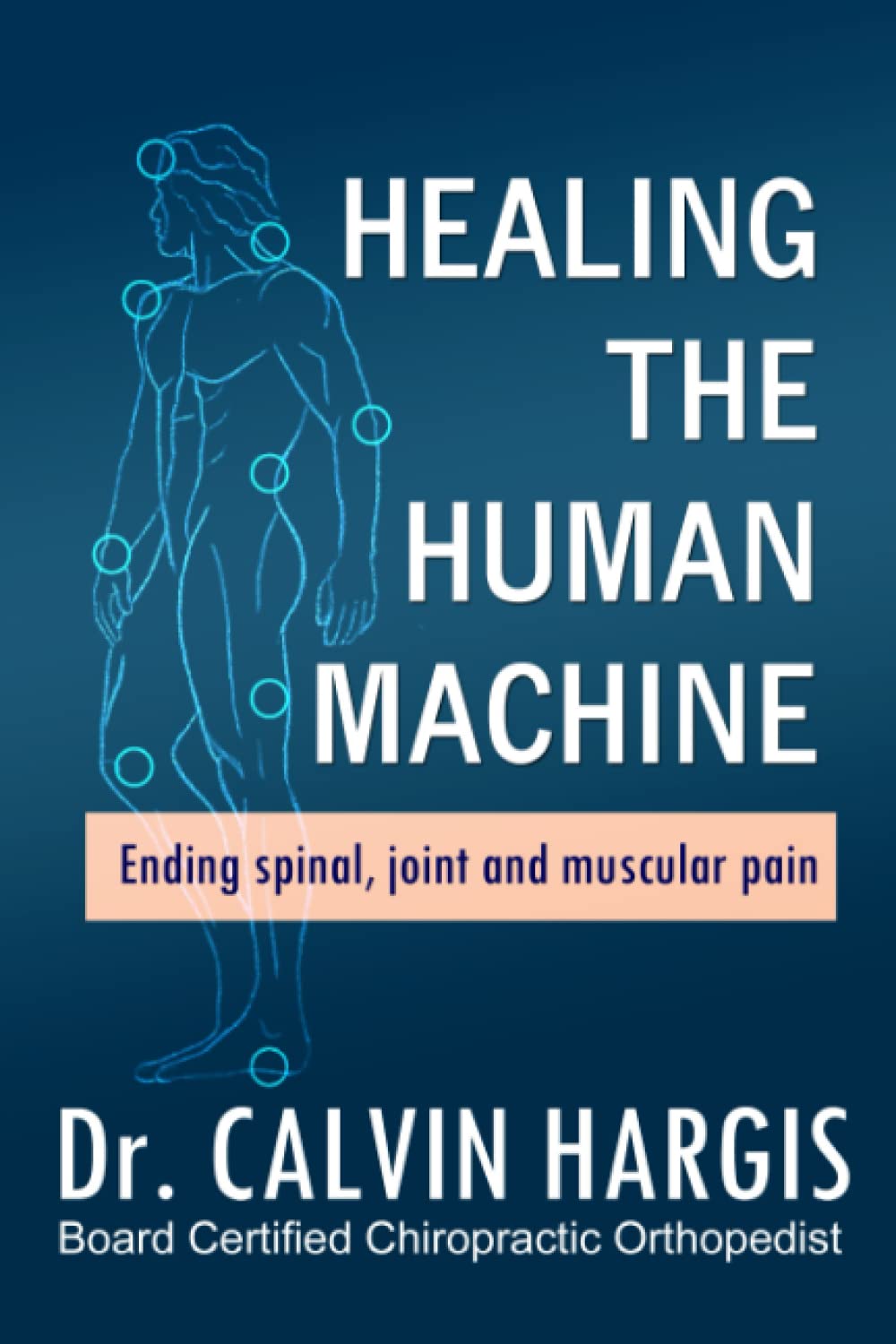 Healing the Human Machine: Ending spinal, joint and muscular pain. Health, Nutrition & Fitness